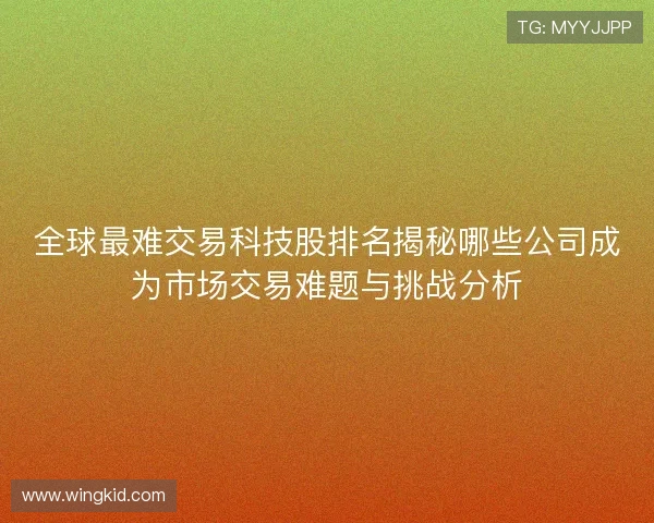 全球最难交易科技股排名揭秘哪些公司成为市场交易难题与挑战分析